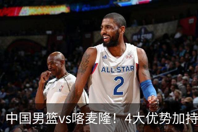 中国男篮vs喀麦隆！4大优势加持，对方有2名NBA球员，但水平一般