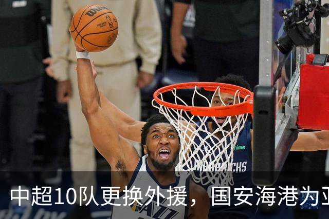 中超10队更换外援，国安海港为亚冠签新外援，8外援阵容浮现