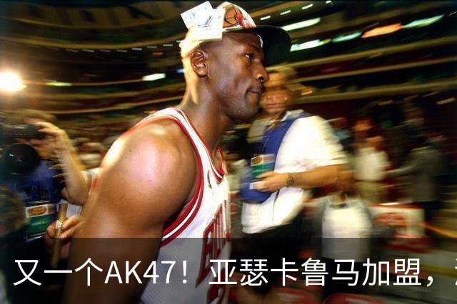 又一个AK47！亚瑟卡鲁马加盟，湖人自研里德？