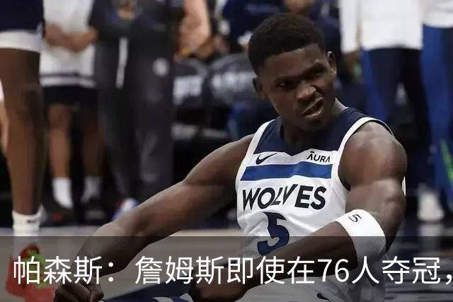 帕森斯：詹姆斯即使在76人夺冠，也改变不了GOAT的争论
