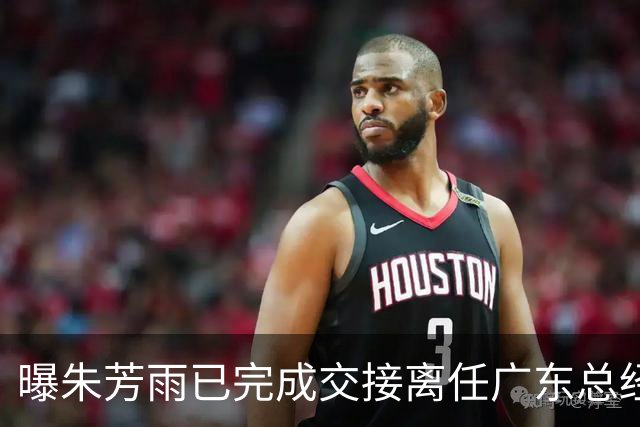 曝朱芳雨已完成交接离任广东总经理，上赛季战绩不佳引重建？