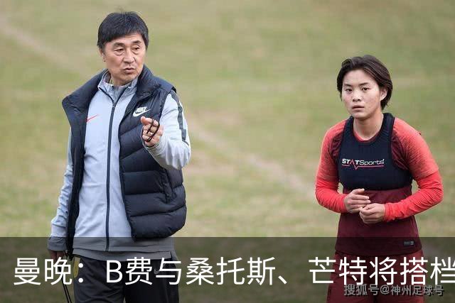 曼晚：B费与桑托斯、芒特将搭档中场出战揭幕战