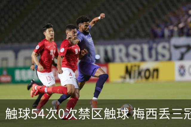 触球54次0次禁区触球 梅西丢三冠之夜:空手离开那座曾让他心碎的球场