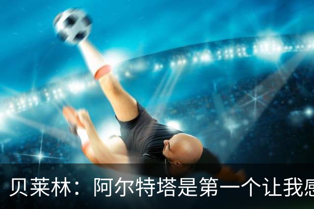 贝莱林：阿尔特塔是第一个让我感到被重视的人
